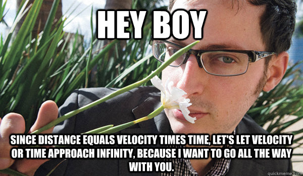 Hey Boy Since distance equals velocity times time, let's let velocity or time approach infinity, because I want to go all the way with you.  - Hey Boy Since distance equals velocity times time, let's let velocity or time approach infinity, because I want to go all the way with you.   Seductive Nate Silver