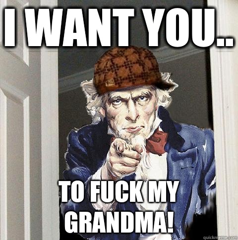 I want you.. To fuck my grandma! - I want you.. To fuck my grandma!  Scumbag Uncle Sam