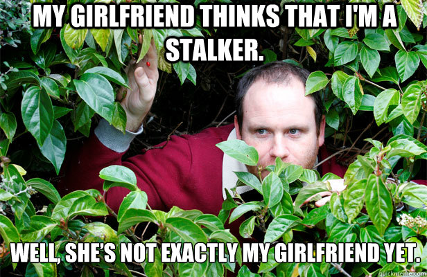 My girlfriend thinks that I'm a stalker.  Well, she’s not exactly my girlfriend yet. - My girlfriend thinks that I'm a stalker.  Well, she’s not exactly my girlfriend yet.  Creepy Stalker Guy