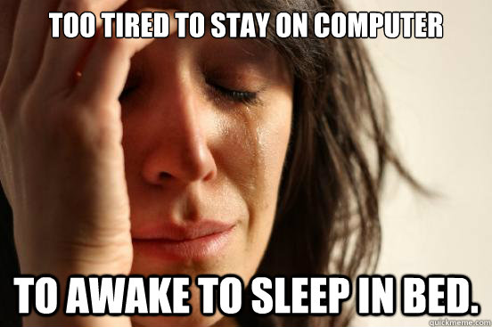 Too tired to stay on computer To awake to sleep in bed. - Too tired to stay on computer To awake to sleep in bed.  First World Problems