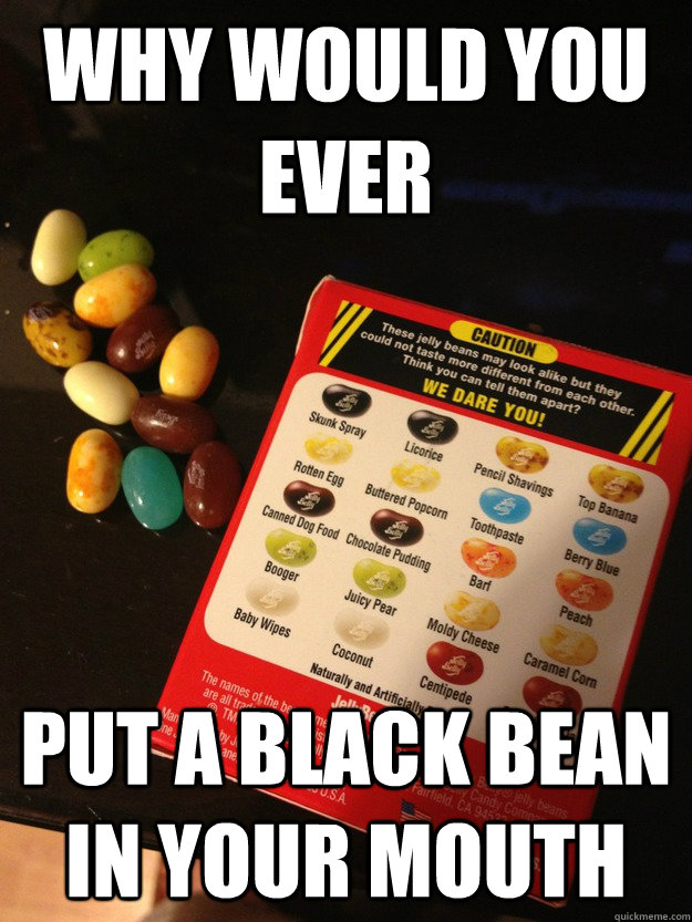 Why would you ever Put a black bean in your mouth Misc quickmeme