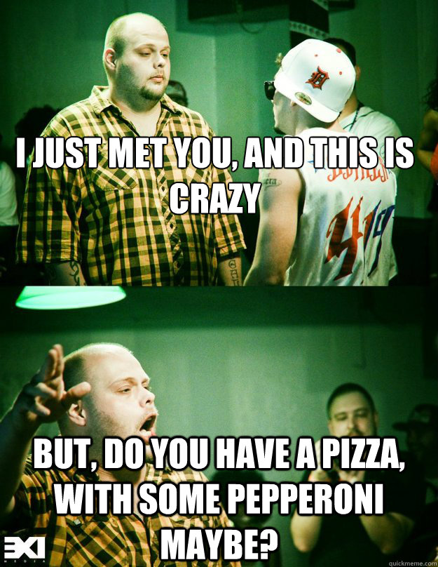 
I just met you, and this is crazy But, do you have a pizza, with some pepperoni maybe?  