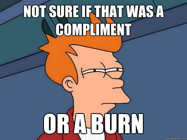 Not sure if that was a compliment Or a burn  Futurama Fry
