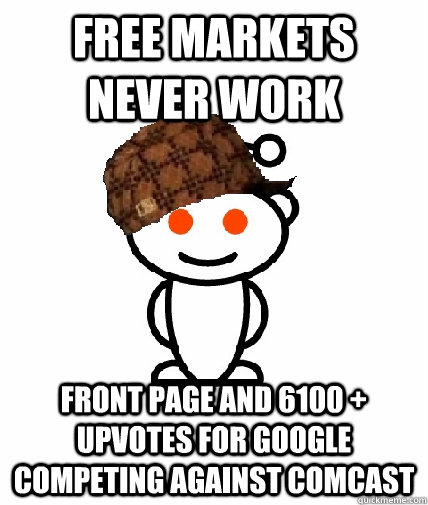 Free markets never work Front page and 6100 + upvotes for Google competing against Comcast - Free markets never work Front page and 6100 + upvotes for Google competing against Comcast  Scumbag Reddit