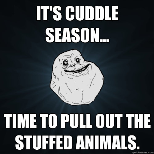 It's cuddle season... Time to pull out the stuffed animals. - It's cuddle season... Time to pull out the stuffed animals.  Forever Alone