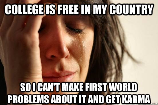 College is free in my country so i can't make first world problems about it and get karma  First World Problems