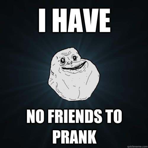 I have  No friends to prank  Forever Alone