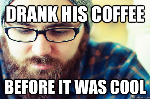drank his coffee before it was cool  Hipster Problems