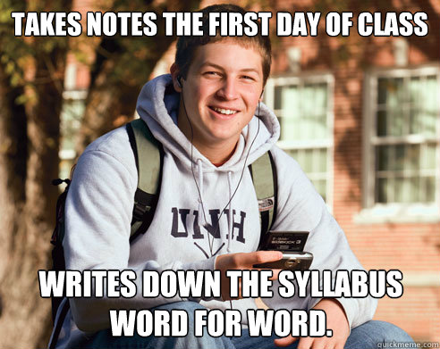 takes notes the first day of class writes down the syllabus word for word.  College Freshman