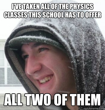 I've taken all of the physics classes this school has to offer all two of them - I've taken all of the physics classes this school has to offer all two of them  The Bryce Meme