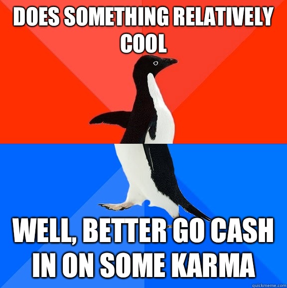 Does something relatively cool Well, better go cash in on some karma  Socially Awesome Awkward Penguin