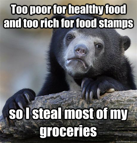 Too poor for healthy food and too rich for food stamps so I steal most of my groceries  Confession Bear