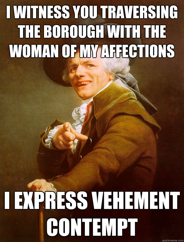 I witness you traversing the borough with the woman of my affections I express vehement contempt  Joseph Ducreux