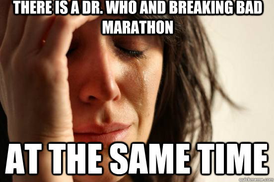 there is a dr. who and breaking bad marathon at the same time  First World Problems