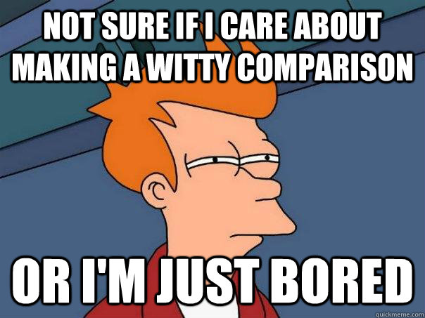 not sure if i care about making a witty comparison or i'm just bored - not sure if i care about making a witty comparison or i'm just bored  Futurama Fry