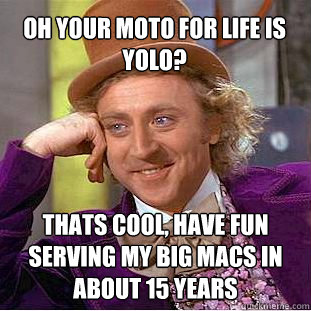 Oh your moto for life is Yolo? Thats cool, have fun serving my big macs in about 15 years  Willy Wonka Meme