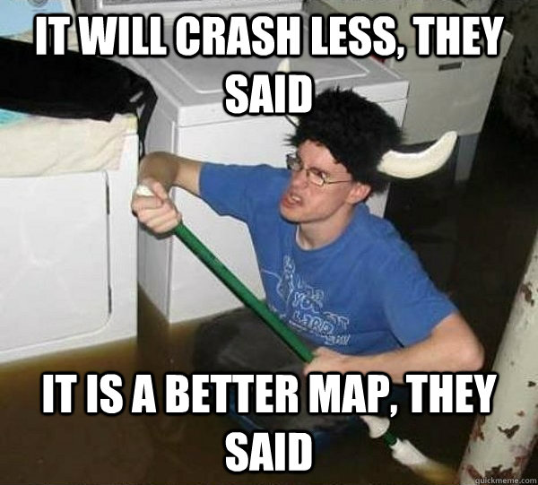 IT WILL CRASH LESS, THEY SAID IT IS A BETTER MAP, THEY SAID  They said