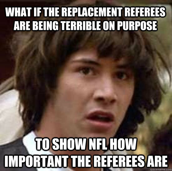 What if the replacement referees are being terrible on purpose to show NFL how important the referees are - What if the replacement referees are being terrible on purpose to show NFL how important the referees are  conspiracy keanu