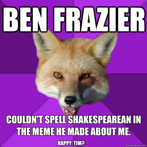 Ben Frazier Couldn't spell Shakespearean in the meme he made about me. Happy, TIM?  Forensics Fox
