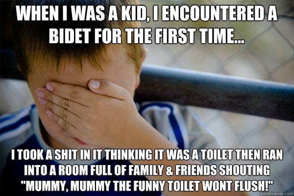 When I was a kid, I encountered a bidet for the first time... I took a shit in it thinking it was a toilet then ran into a room full of family & friends shouting 