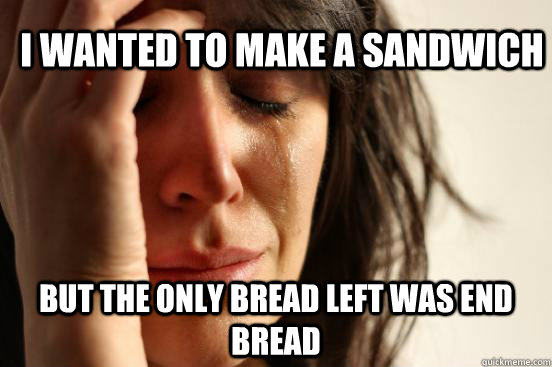 I wanted to make a sandwich but the only bread left was end bread   First World Problems