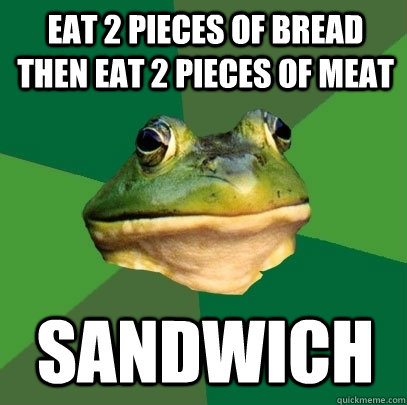 Eat 2 pieces of bread then eat 2 pieces of meat sandwich   Foul Bachelor Frog