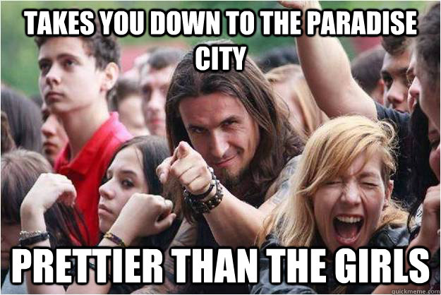 Takes you down to the paradise city prettier than the girls  