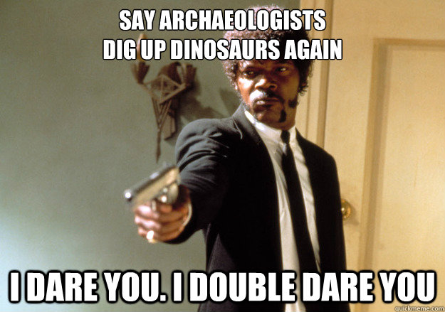 Say archaeologists 
dig up dinosaurs again I dare you. I double dare you  Samuel L Jackson