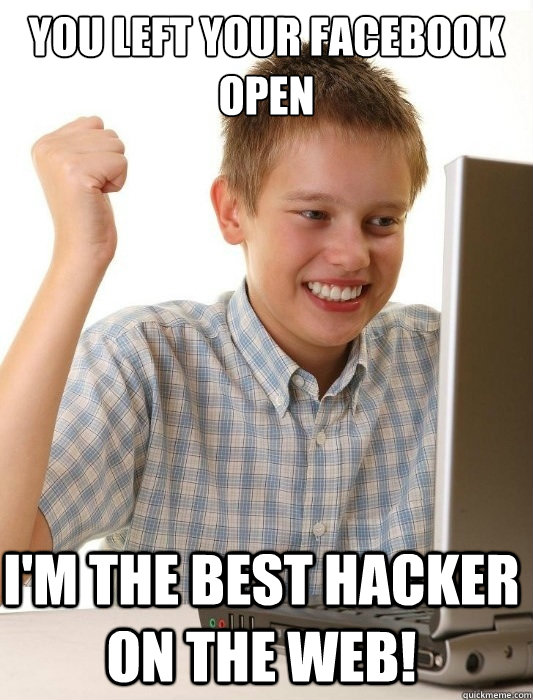 You left your facebook open I'm the best hacker on the web!  First Day on the Internet Kid