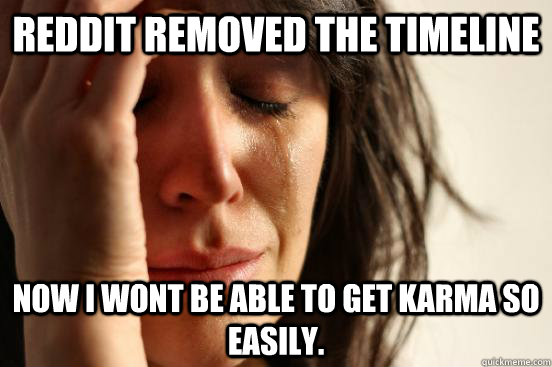 Reddit removed the timeline now i wont be able to get karma so easily.   First World Problems