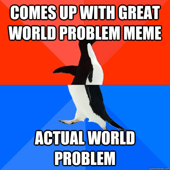 comes up with great world problem meme actual world problem  Socially Awesome Awkward Penguin