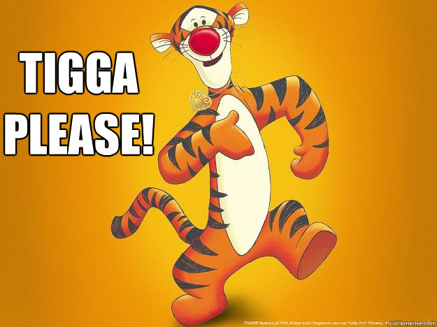 Tigga please!   Whats up my tigger