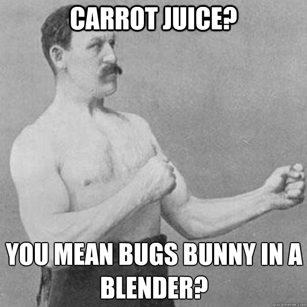 Carrot juice? You mean bugs bunny in a blender?  overly manly man