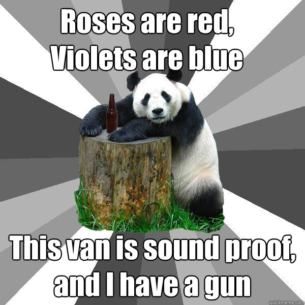 Roses are red,
Violets are blue This van is sound proof, and I have a gun  Pickup-Line Panda