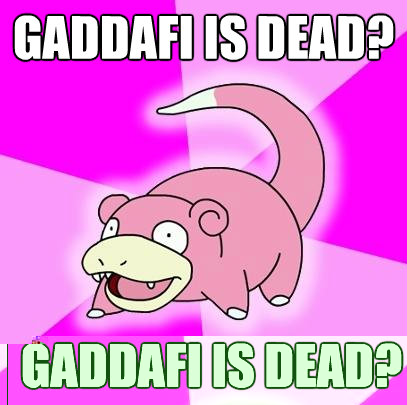 Gaddafi is dead? They should get osama now!  Slowpoke