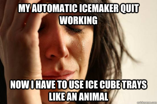 my automatic icemaker quit working now i have to use ice cube trays like an animal  First World Problems