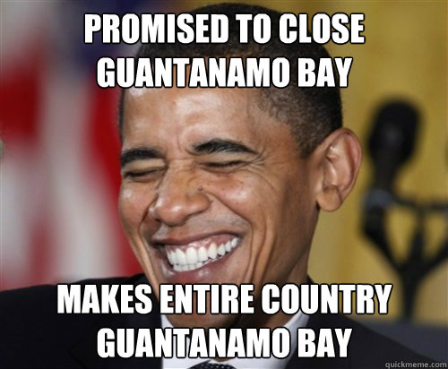 Promised to close guantanamo bay Makes entire country guantanamo bay  Scumbag Obama