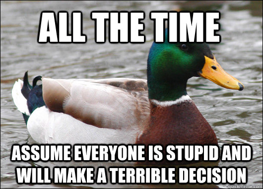 All the time assume everyone is stupid and will make a terrible decision  Actual Advice Mallard