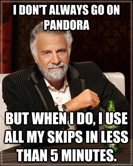 I don't always go on Pandora  but when I do, I use all my skips in less than 5 minutes. - I don't always go on Pandora  but when I do, I use all my skips in less than 5 minutes.  The Most Interesting Man In The World