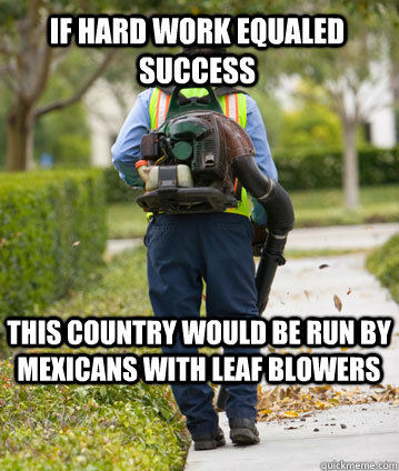 If hard work equaled success this country would be run by Mexicans with leaf blowers  - If hard work equaled success this country would be run by Mexicans with leaf blowers   Mexican Leafblower