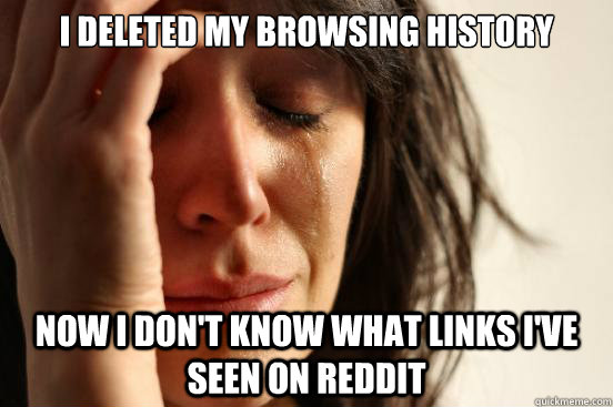 I deleted my browsing history Now I don't know what links I've seen on reddit  First World Problems