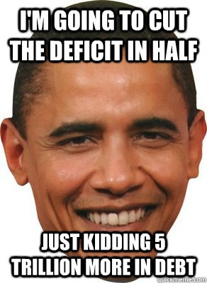 I'm going to cut the deficit in half Just kidding 5 trillion more in debt - I'm going to cut the deficit in half Just kidding 5 trillion more in debt  ASSHOLE OBAMA