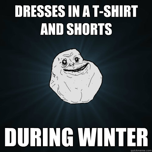 dresses in a t-shirt and shorts during winter  Forever Alone