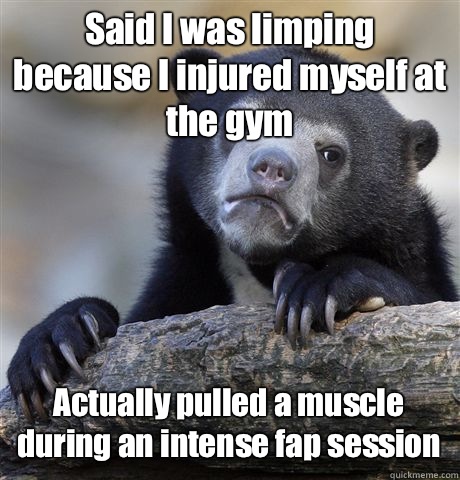 Said I was limping because I injured myself at the gym  Actually pulled a muscle during an intense fap session  - Said I was limping because I injured myself at the gym  Actually pulled a muscle during an intense fap session   Confession Bear
