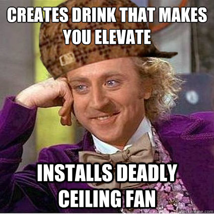 Creates drink that makes you elevate Installs deadly ceiling fan  - Creates drink that makes you elevate Installs deadly ceiling fan   Scumbag Wonka