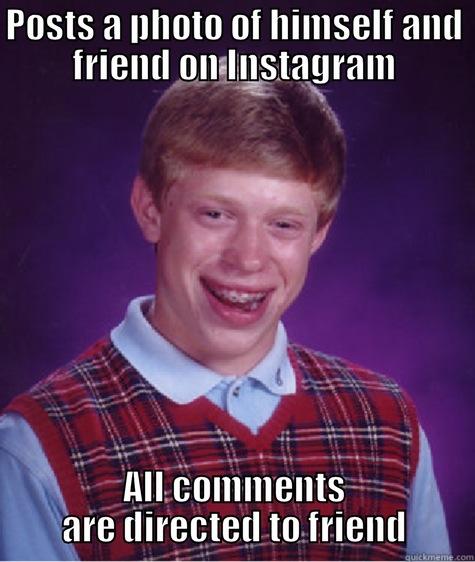 POSTS A PHOTO OF HIMSELF AND FRIEND ON INSTAGRAM ALL COMMENTS ARE DIRECTED TO FRIEND Bad Luck Brian