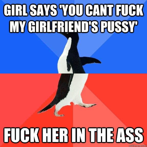 girl says 'you cant fuck my girlfriend's pussy' fuck her in the ass  Socially Awkward Awesome Penguin