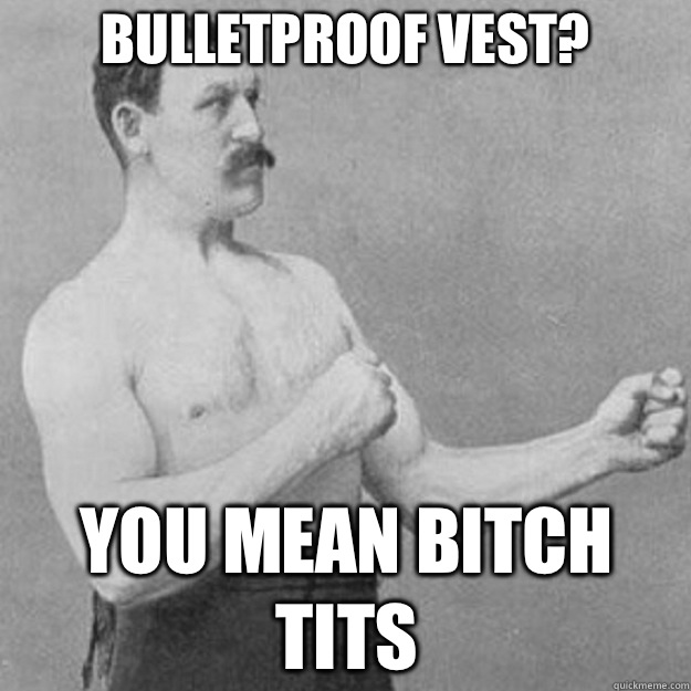 Bulletproof vest? You mean bitch tits  overly manly man