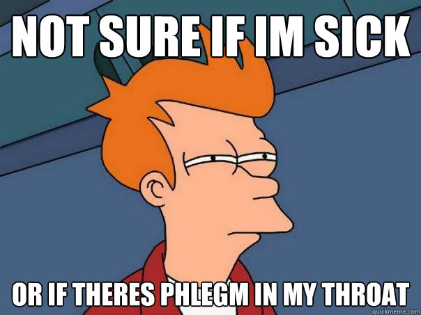 Not sure if Im sick Or if theres phlegm in my throat  Futurama Fry