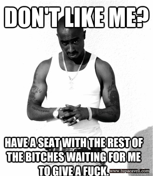 Don't Like Me? Have a seat with the rest of the bitches waiting for me to give a fuck. - Don't Like Me? Have a seat with the rest of the bitches waiting for me to give a fuck.  2pac-cares